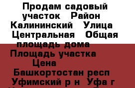 Продам садовый участок › Район ­ Калининский › Улица ­ Центральная › Общая площадь дома ­ 50 › Площадь участка ­ 11 › Цена ­ 800 000 - Башкортостан респ., Уфимский р-н, Уфа г. Недвижимость » Дома, коттеджи, дачи продажа   . Башкортостан респ.